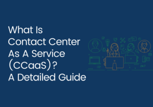 What is Contact Center as a Service (CCaaS)? A Detailed Guide